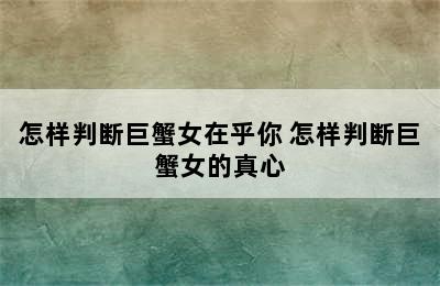 怎样判断巨蟹女在乎你 怎样判断巨蟹女的真心